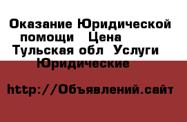 Оказание Юридической помощи › Цена ­ 500 - Тульская обл. Услуги » Юридические   